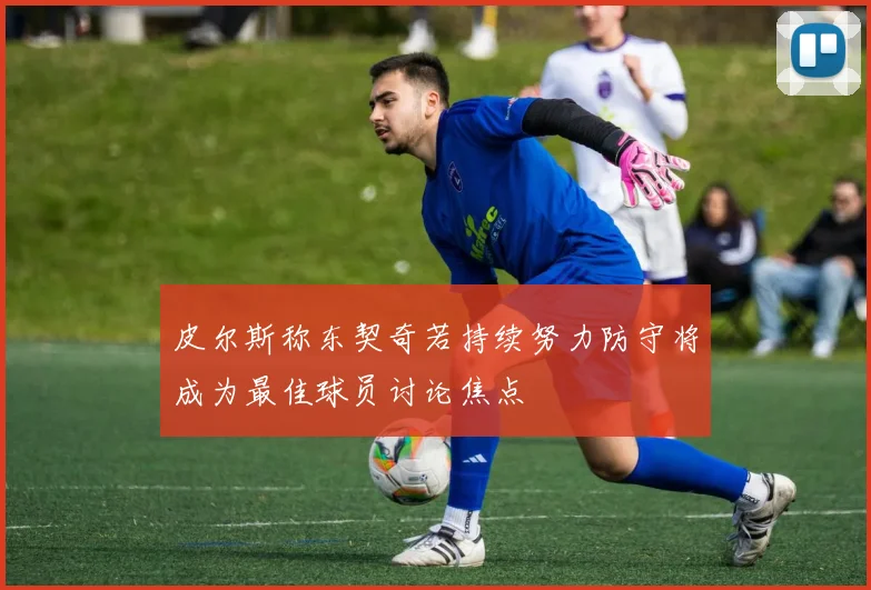 皮尔斯称东契奇若持续努力防守将成为最佳球员讨论焦点