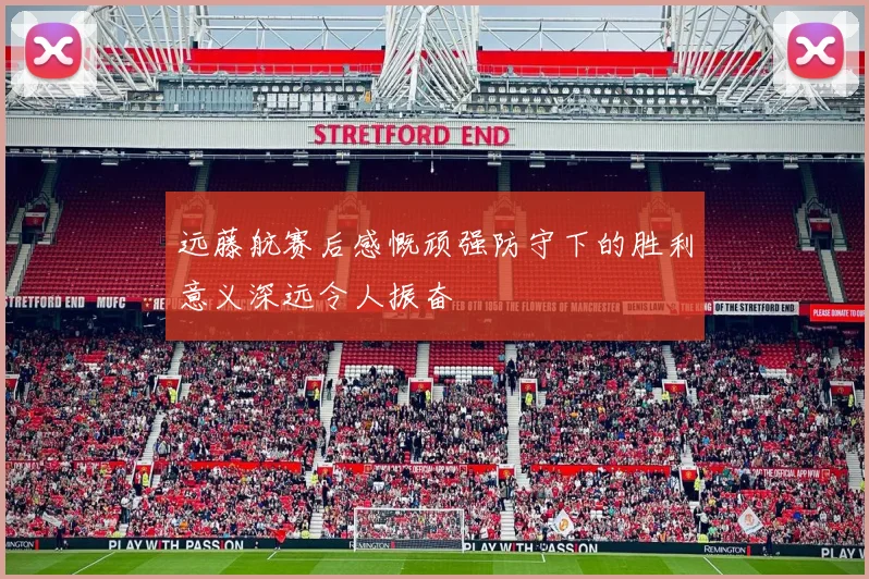 远藤航赛后感慨顽强防守下的胜利意义深远令人振奋