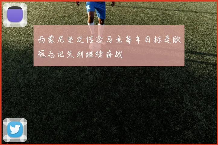 西蒙尼坚定信念马竞每年目标是欧冠忘记失利继续奋战