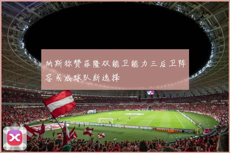 纳斯称赞菲隆双能卫能力三后卫阵容或成球队新选择