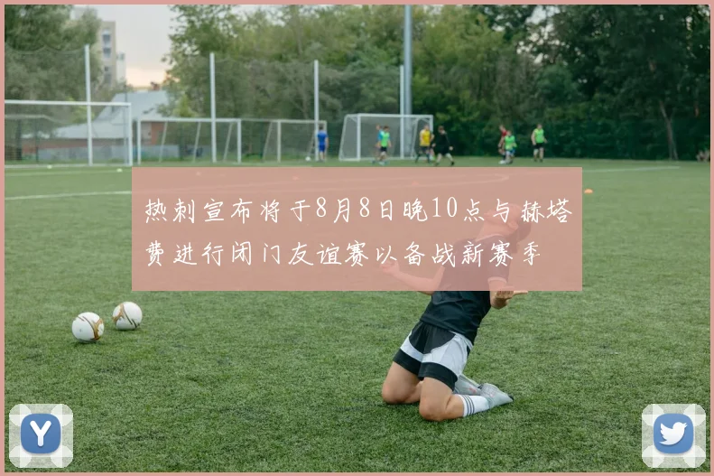 热刺宣布将于8月8日晚10点与赫塔费进行闭门友谊赛以备战新赛季