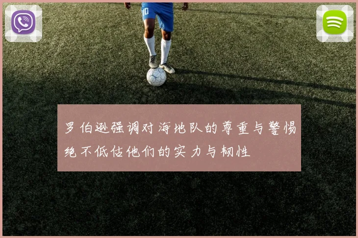 罗伯逊强调对海地队的尊重与警惕绝不低估他们的实力与韧性