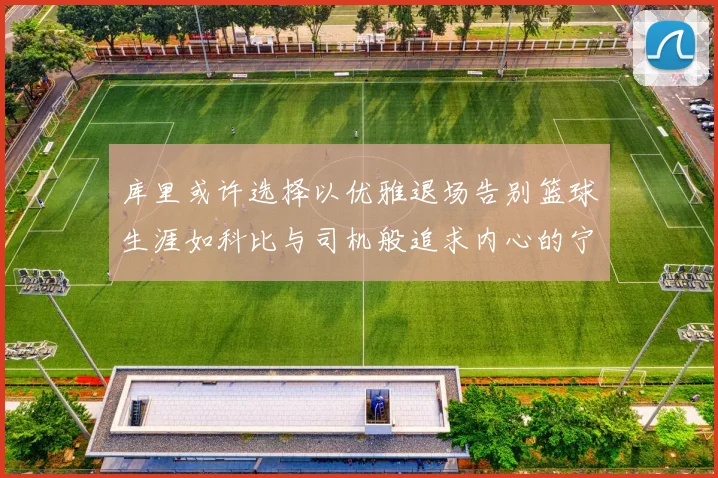 库里或许选择以优雅退场告别篮球生涯如科比与司机般追求内心的宁静