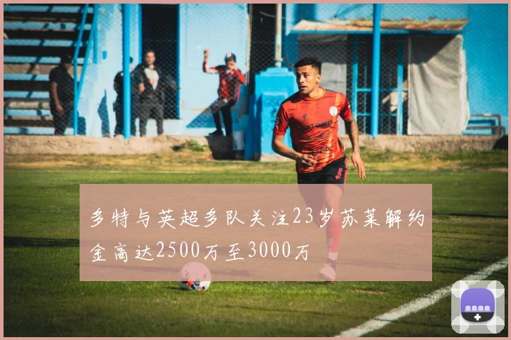 多特与英超多队关注23岁苏莱解约金高达2500万至3000万