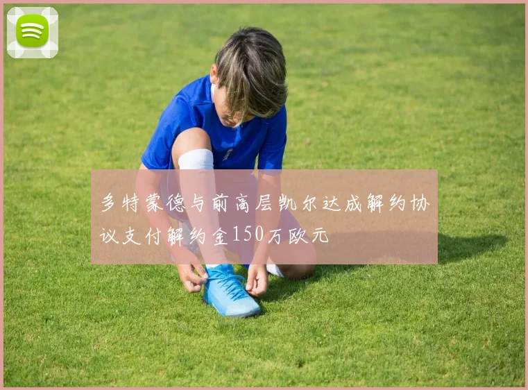 多特蒙德与前高层凯尔达成解约协议支付解约金150万欧元