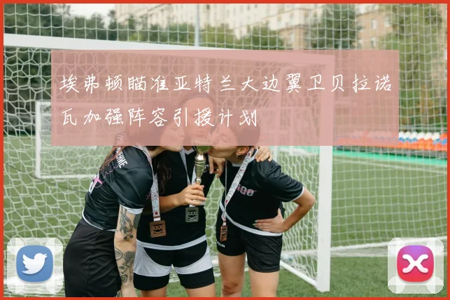 埃弗顿瞄准亚特兰大边翼卫贝拉诺瓦加强阵容引援计划