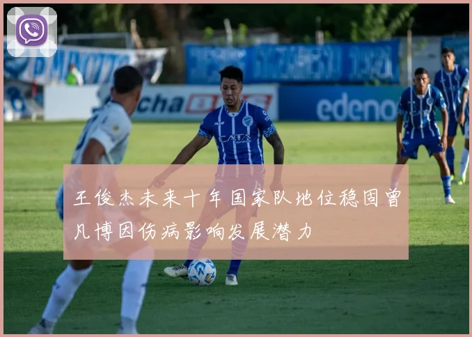 王俊杰未来十年国家队地位稳固曾凡博因伤病影响发展潜力
