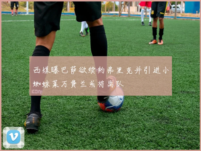 西媒曝巴萨欲续约弗里克并引进小蜘蛛莱万费兰或将离队