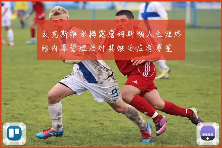 麦克斯维尔揭露詹姆斯湖人生涯终结内幕管理层对其缺乏应有尊重