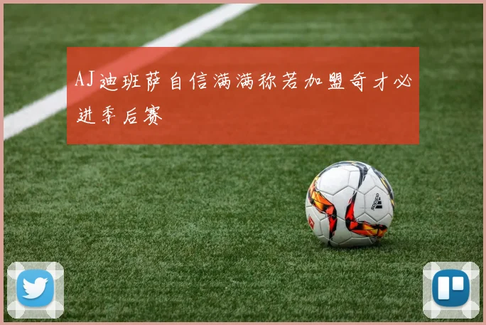 AJ迪班萨自信满满称若加盟奇才必进季后赛