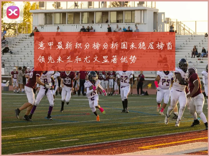 意甲最新积分榜分析国米稳居榜首领先米兰和尤文显著优势