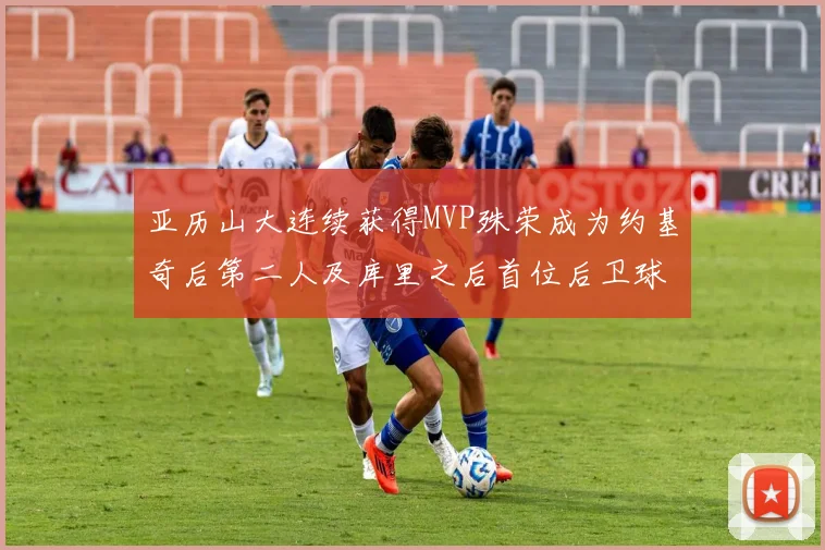 亚历山大连续获得MVP殊荣成为约基奇后第二人及库里之后首位后卫球员