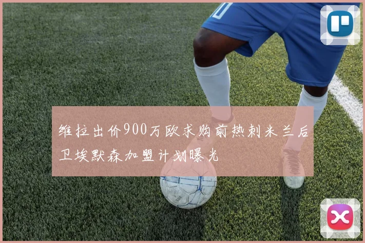 维拉出价900万欧求购前热刺米兰后卫埃默森加盟计划曝光