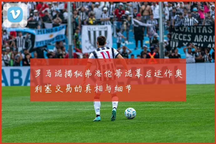 罗马诺揭秘弗洛伦蒂诺幕后运作奥利塞交易的真相与细节