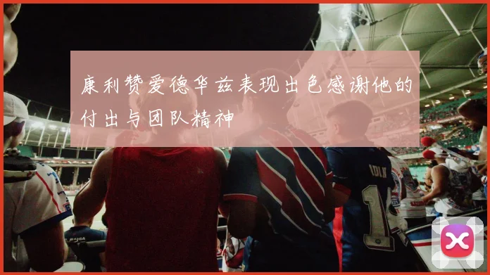 康利赞爱德华兹表现出色感谢他的付出与团队精神