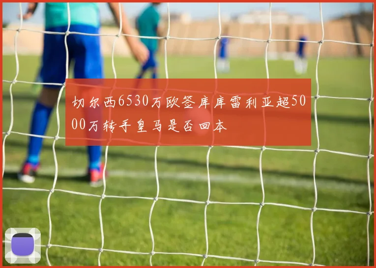 切尔西6530万欧签库库雷利亚超5000万转手皇马是否回本