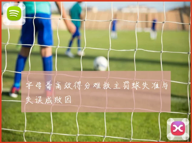 字母哥高效得分难救主罚球失准与失误成败因