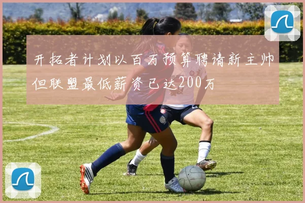开拓者计划以百万预算聘请新主帅但联盟最低薪资已达200万