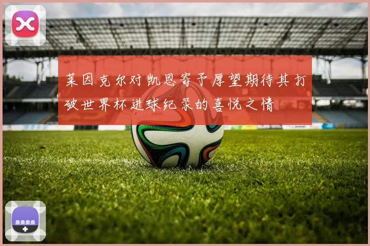 莱因克尔对凯恩寄予厚望期待其打破世界杯进球纪录的喜悦之情