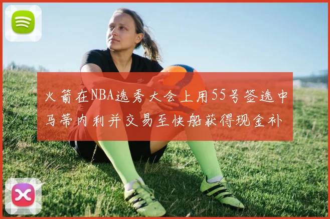 火箭在NBA选秀大会上用55号签选中马蒂内利并交易至快船获得现金补偿