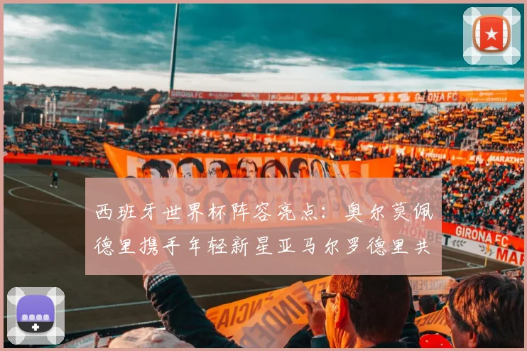 西班牙世界杯阵容亮点：奥尔莫佩德里携手年轻新星亚马尔罗德里共赴荣耀之战