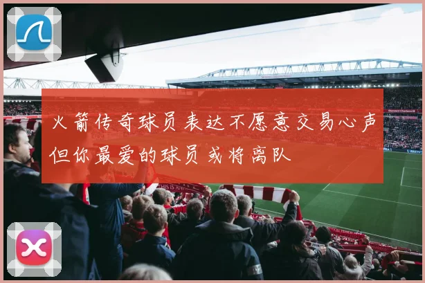 火箭传奇球员表达不愿意交易心声但你最爱的球员或将离队