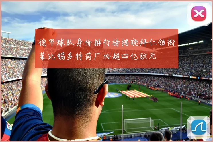 德甲球队身价排行榜揭晓拜仁领衔莱比锡多特药厂均超四亿欧元