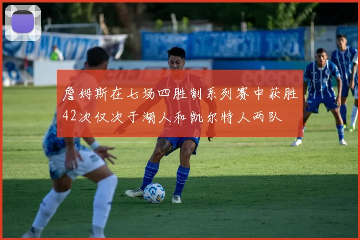 詹姆斯在七场四胜制系列赛中获胜42次仅次于湖人和凯尔特人两队