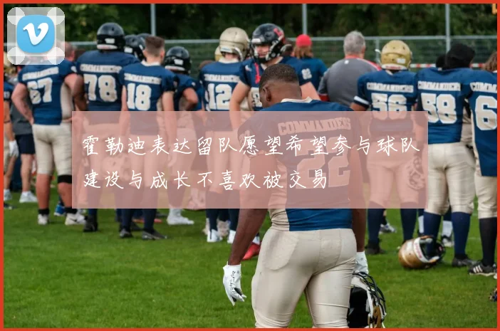 霍勒迪表达留队愿望希望参与球队建设与成长不喜欢被交易