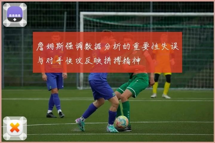 詹姆斯强调数据分析的重要性失误与对手快攻反映拼搏精神