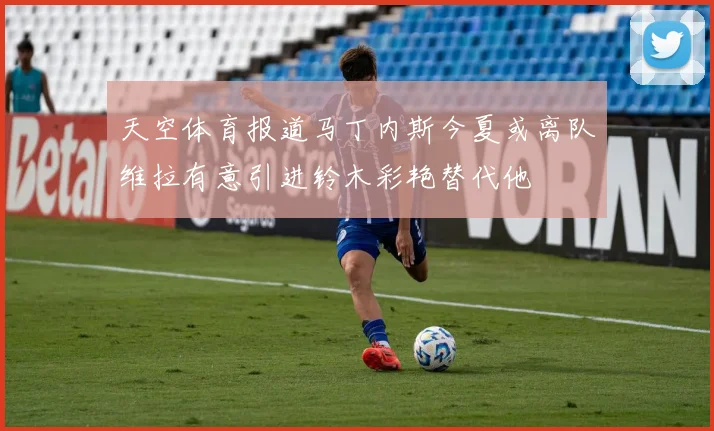 天空体育报道马丁内斯今夏或离队维拉有意引进铃木彩艳替代他