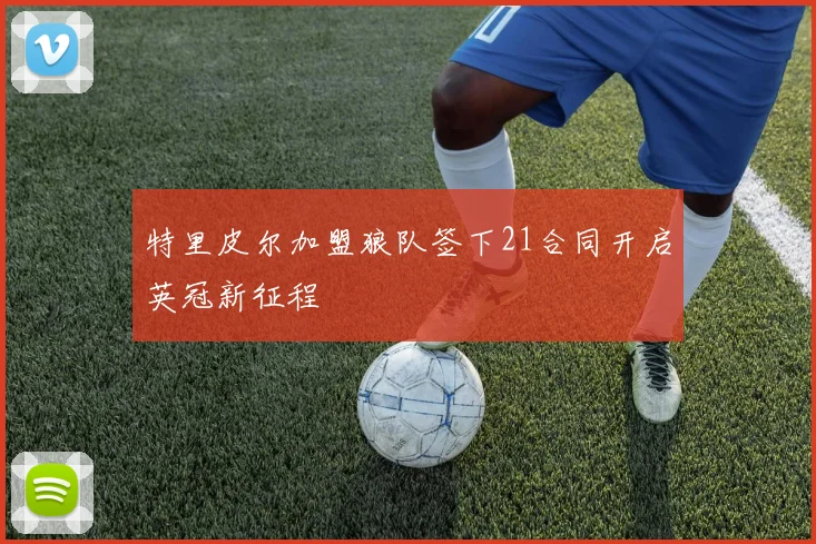特里皮尔加盟狼队签下21合同开启英冠新征程